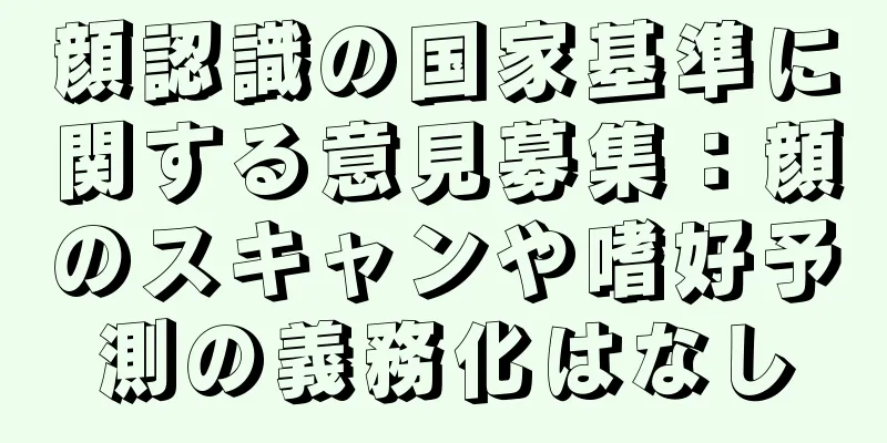 顔認識の国家基準に関する意見募集：顔のスキャンや嗜好予測の義務化はなし