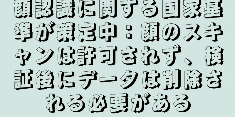顔認識に関する国家基準が策定中：顔のスキャンは許可されず、検証後にデータは削除される必要がある