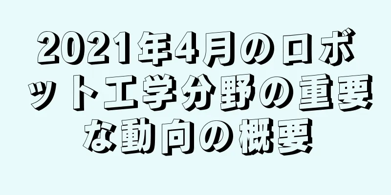 2021年4月のロボット工学分野の重要な動向の概要