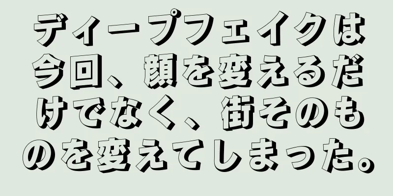 ディープフェイクは今回、顔を変えるだけでなく、街そのものを変えてしまった。