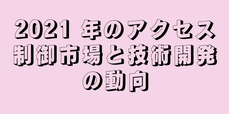 2021 年のアクセス制御市場と技術開発の動向