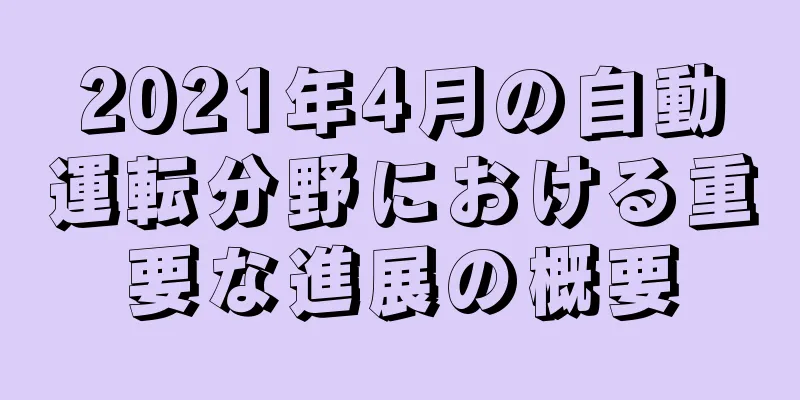 2021年4月の自動運転分野における重要な進展の概要