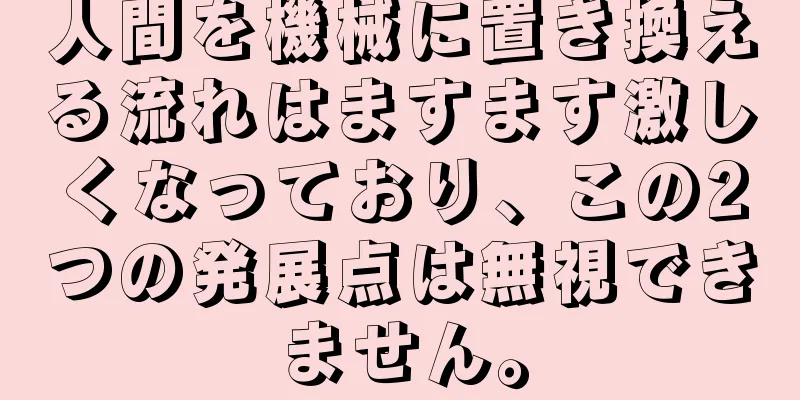 人間を機械に置き換える流れはますます激しくなっており、この2つの発展点は無視できません。