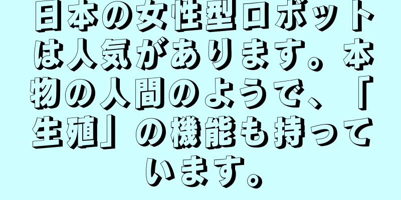 日本の女性型ロボットは人気があります。本物の人間のようで、「生殖」の機能も持っています。