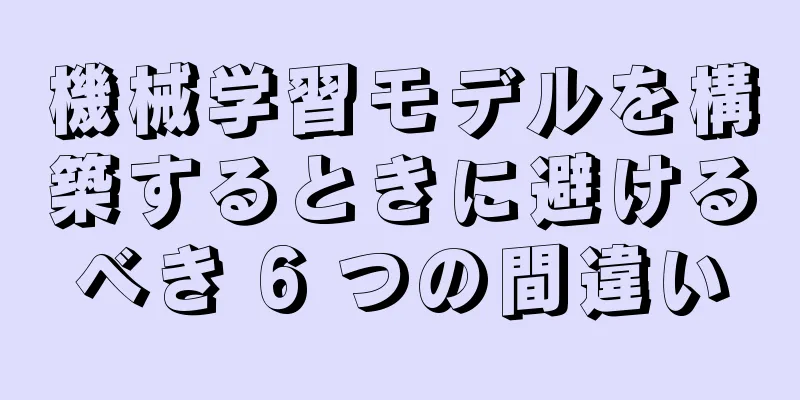 機械学習モデルを構築するときに避けるべき 6 つの間違い