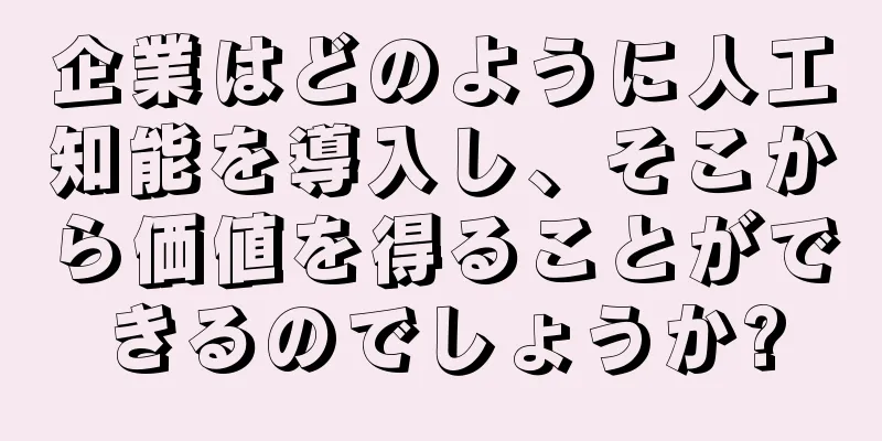 企業はどのように人工知能を導入し、そこから価値を得ることができるのでしょうか?