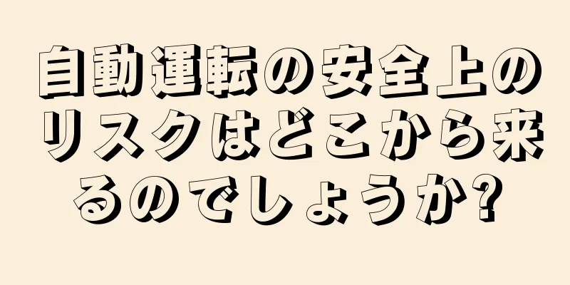 自動運転の安全上のリスクはどこから来るのでしょうか?