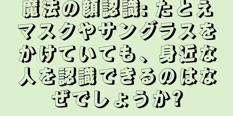 魔法の顔認識: たとえマスクやサングラスをかけていても、身近な人を認識できるのはなぜでしょうか?