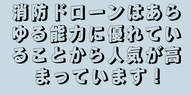 消防ドローンはあらゆる能力に優れていることから人気が高まっています！