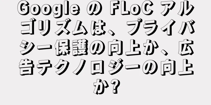 Google の FLoC アルゴリズムは、プライバシー保護の向上か、広告テクノロジーの向上か?