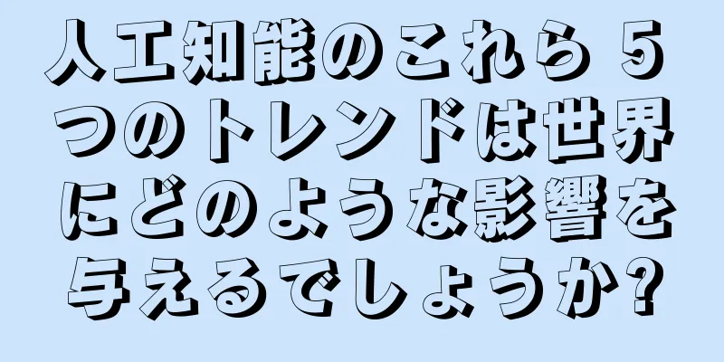 人工知能のこれら 5 つのトレンドは世界にどのような影響を与えるでしょうか?