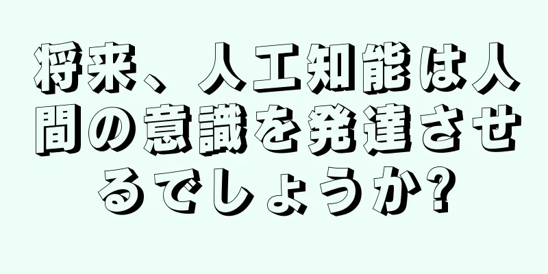 将来、人工知能は人間の意識を発達させるでしょうか?