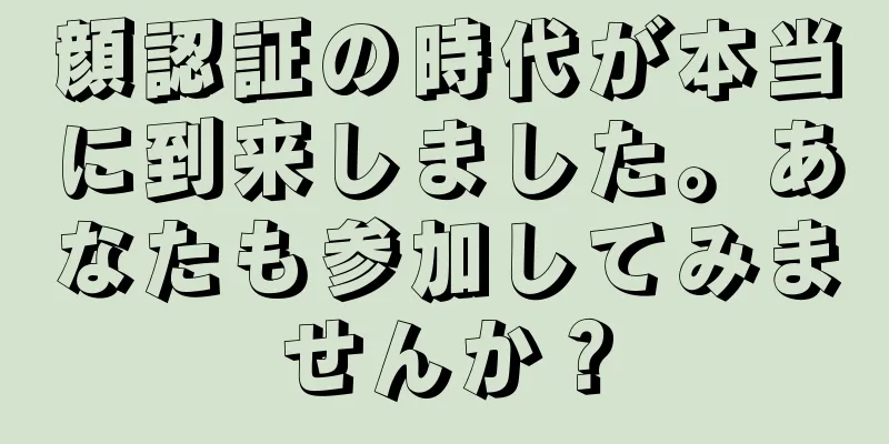顔認証の時代が本当に到来しました。あなたも参加してみませんか？