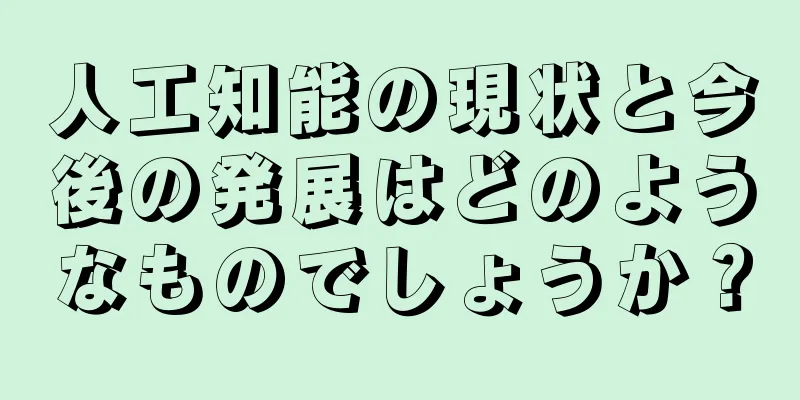 人工知能の現状と今後の発展はどのようなものでしょうか？