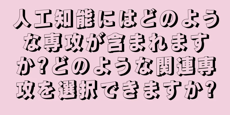 人工知能にはどのような専攻が含まれますか?どのような関連専攻を選択できますか?