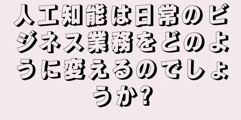 人工知能は日常のビジネス業務をどのように変えるのでしょうか?