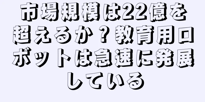 市場規模は22億を超えるか？教育用ロボットは急速に発展している