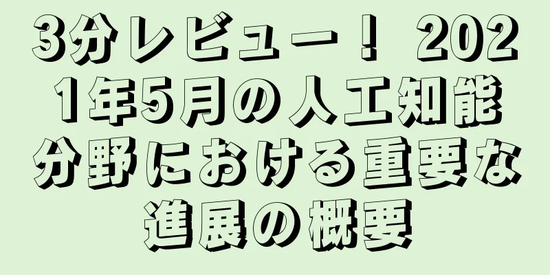 3分レビュー！ 2021年5月の人工知能分野における重要な進展の概要