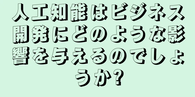 人工知能はビジネス開発にどのような影響を与えるのでしょうか?
