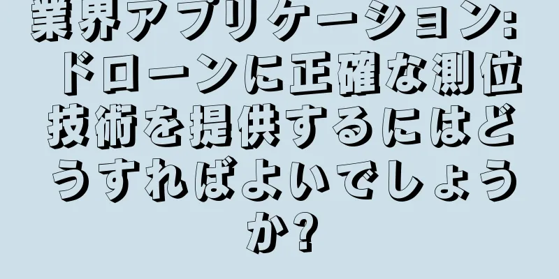 業界アプリケーション: ドローンに正確な測位技術を提供するにはどうすればよいでしょうか?