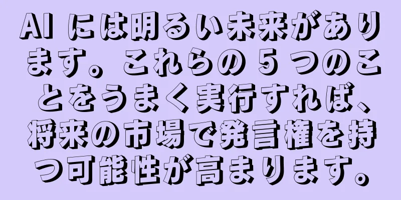 AI には明るい未来があります。これらの 5 つのことをうまく実行すれば、将来の市場で発言権を持つ可能性が高まります。