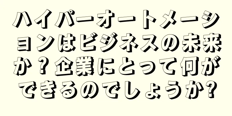ハイパーオートメーションはビジネスの未来か？企業にとって何ができるのでしょうか?