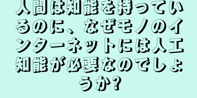 人間は知能を持っているのに、なぜモノのインターネットには人工知能が必要なのでしょうか?