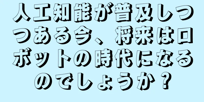 人工知能が普及しつつある今、将来はロボットの時代になるのでしょうか？