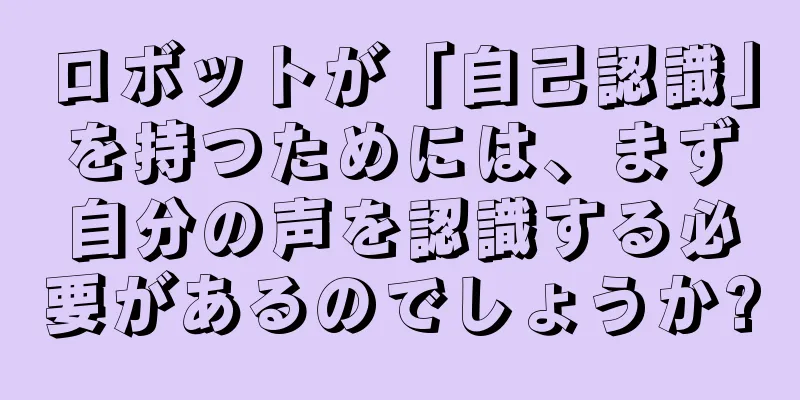 ロボットが「自己認識」を持つためには、まず自分の声を認識する必要があるのでしょうか?