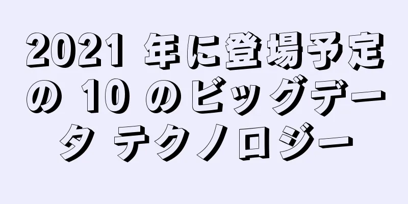 2021 年に登場予定の 10 のビッグデータ テクノロジー