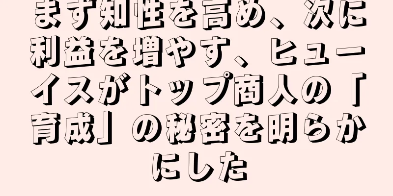 まず知性を高め、次に利益を増やす、ヒューイスがトップ商人の「育成」の秘密を明らかにした