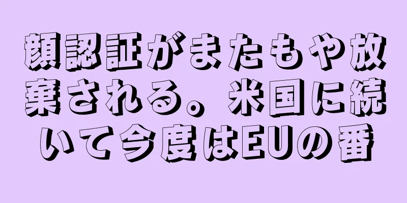 顔認証がまたもや放棄される。米国に続いて今度はEUの番