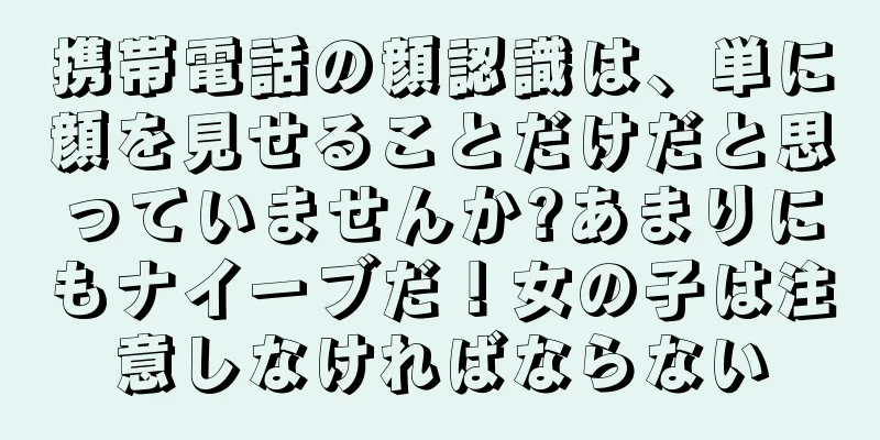 携帯電話の顔認識は、単に顔を見せることだけだと思っていませんか?あまりにもナイーブだ！女の子は注意しなければならない