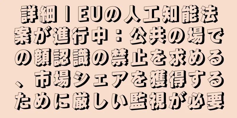 詳細 | EUの人工知能法案が進行中：公共の場での顔認識の禁止を求める、市場シェアを獲得するために厳しい監視が必要