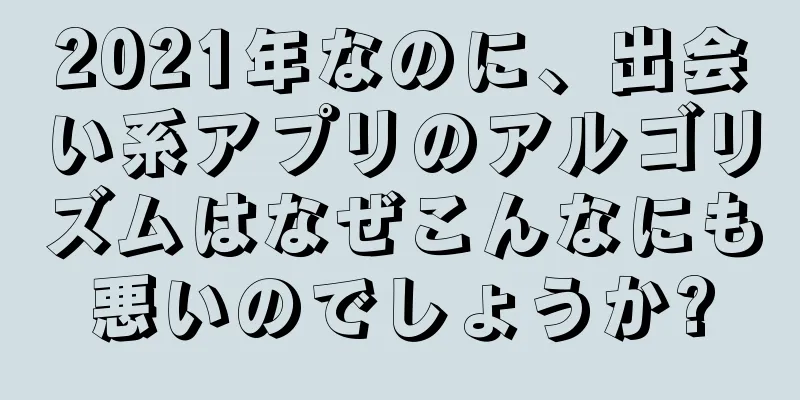 2021年なのに、出会い系アプリのアルゴリズムはなぜこんなにも悪いのでしょうか?