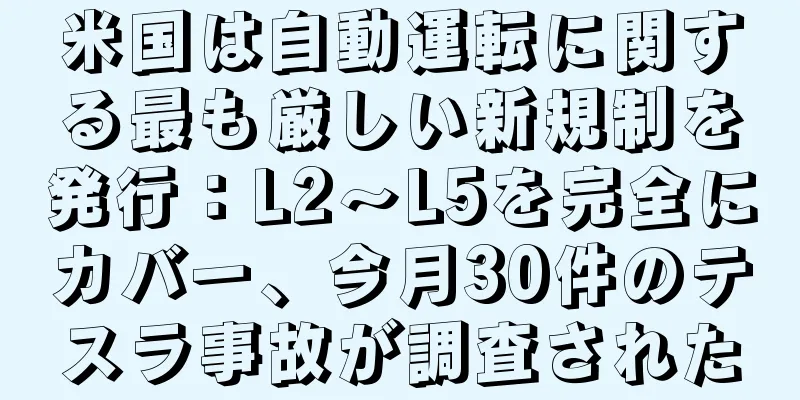 米国は自動運転に関する最も厳しい新規制を発行：L2〜L5を完全にカバー、今月30件のテスラ事故が調査された