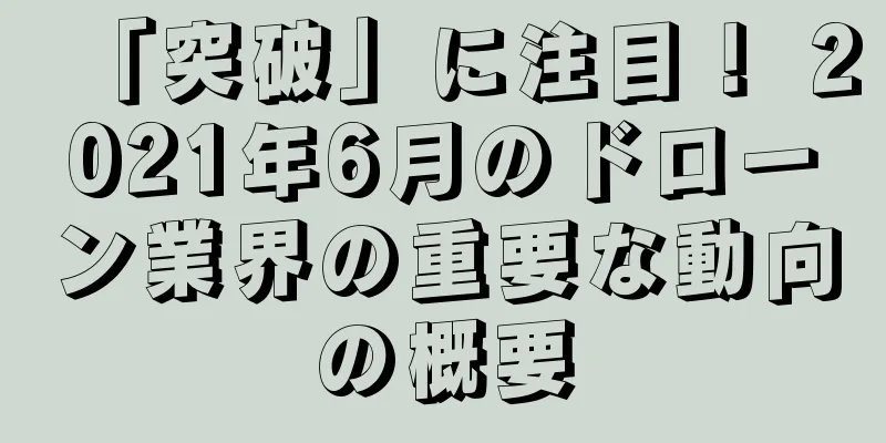 「突破」に注目！ 2021年6月のドローン業界の重要な動向の概要