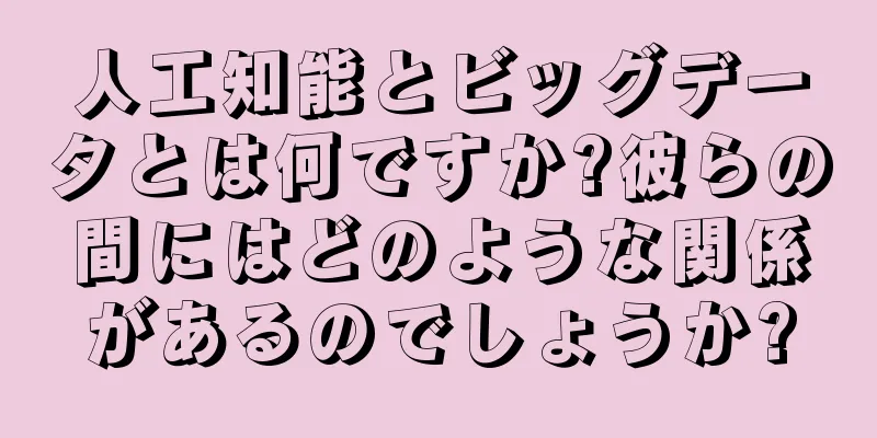 人工知能とビッグデータとは何ですか?彼らの間にはどのような関係があるのでしょうか?
