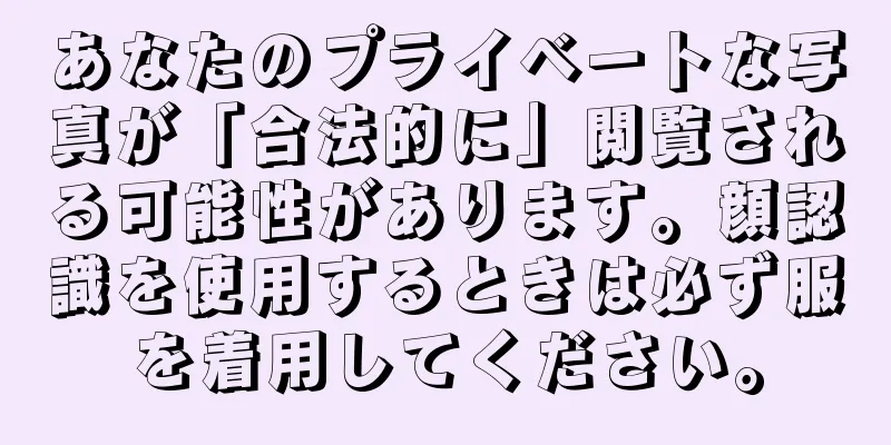 あなたのプライベートな写真が「合法的に」閲覧される可能性があります。顔認識を使用するときは必ず服を着用してください。