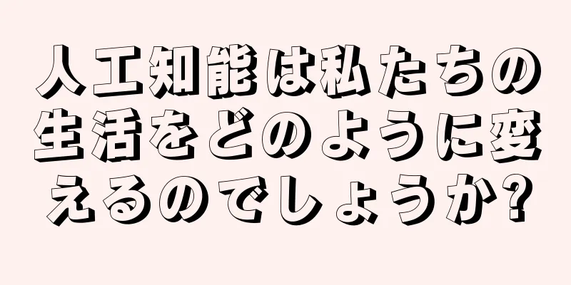 人工知能は私たちの生活をどのように変えるのでしょうか?