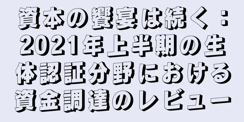 資本の饗宴は続く：2021年上半期の生体認証分野における資金調達のレビュー