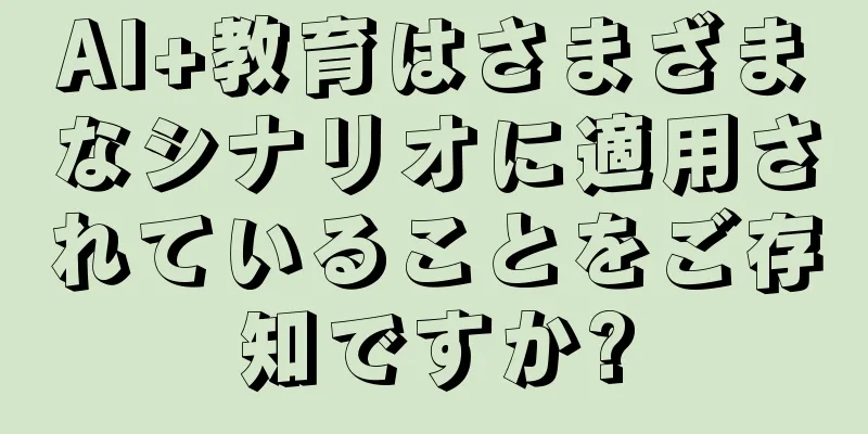 AI+教育はさまざまなシナリオに適用されていることをご存知ですか?