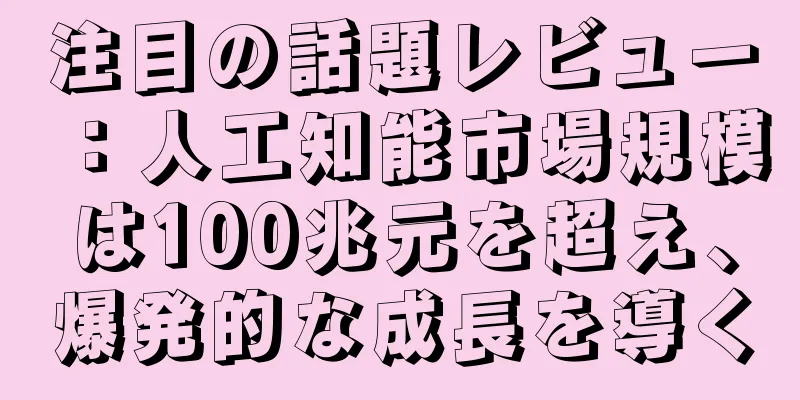 注目の話題レビュー：人工知能市場規模は100兆元を超え、爆発的な成長を導く