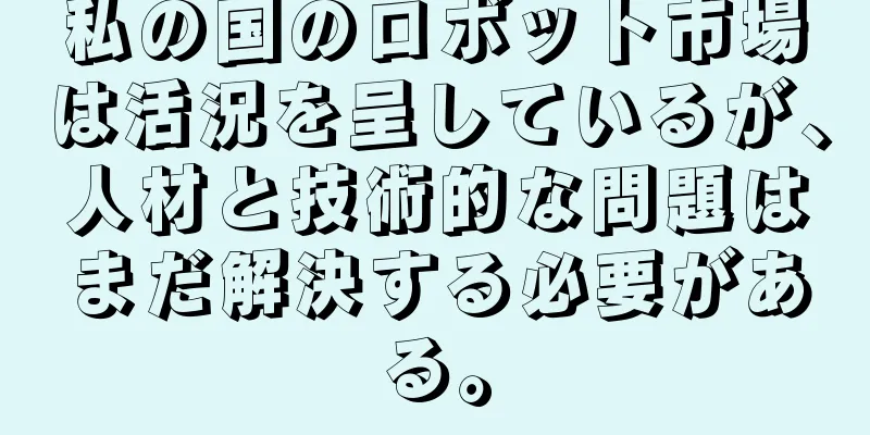 私の国のロボット市場は活況を呈しているが、人材と技術的な問題はまだ解決する必要がある。