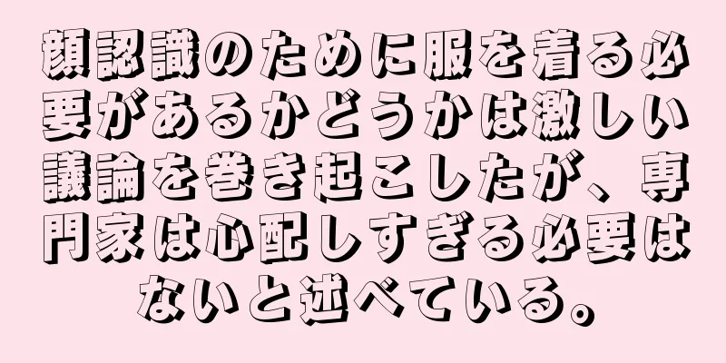 顔認識のために服を着る必要があるかどうかは激しい議論を巻き起こしたが、専門家は心配しすぎる必要はないと述べている。