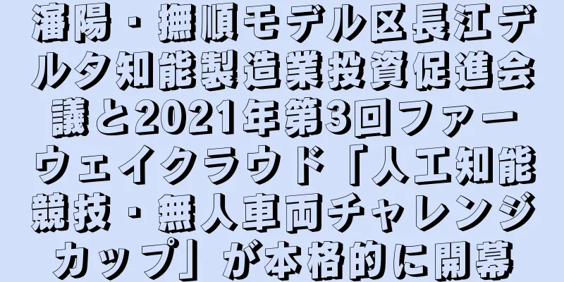 瀋陽・撫順モデル区長江デルタ知能製造業投資促進会議と2021年第3回ファーウェイクラウド「人工知能競技・無人車両チャレンジカップ」が本格的に開幕