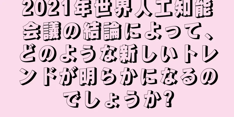 2021年世界人工知能会議の結論によって、どのような新しいトレンドが明らかになるのでしょうか?