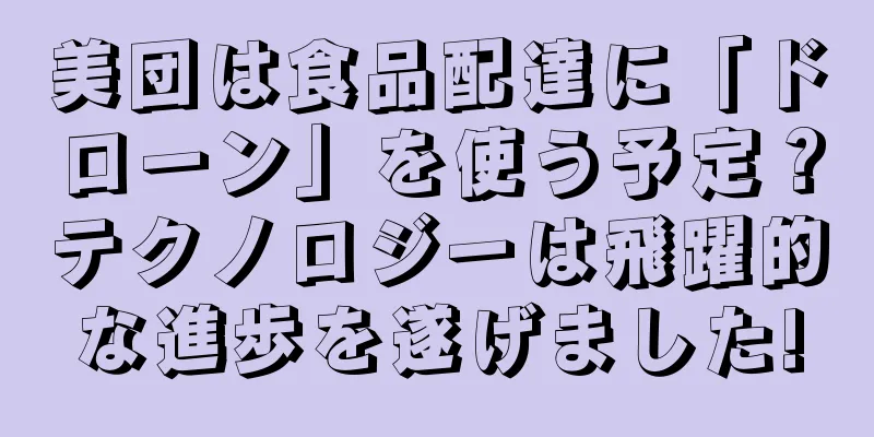 美団は食品配達に「ドローン」を使う予定？テクノロジーは飛躍的な進歩を遂げました!