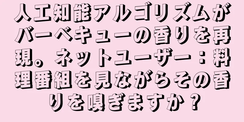 人工知能アルゴリズムがバーベキューの香りを再現。ネットユーザー：料理番組を見ながらその香りを嗅ぎますか？