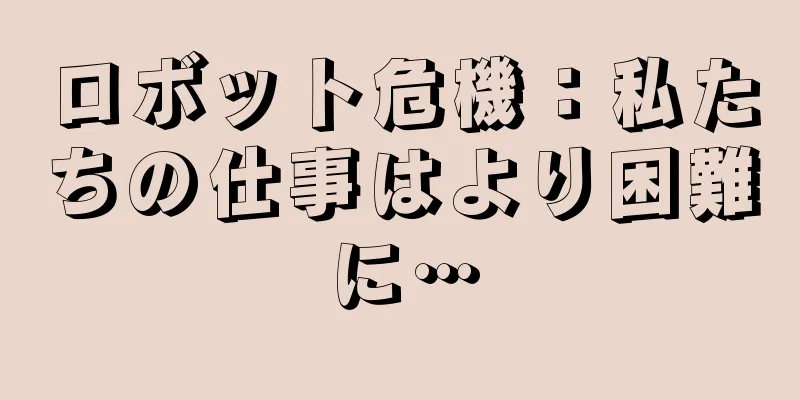 ロボット危機：私たちの仕事はより困難に…